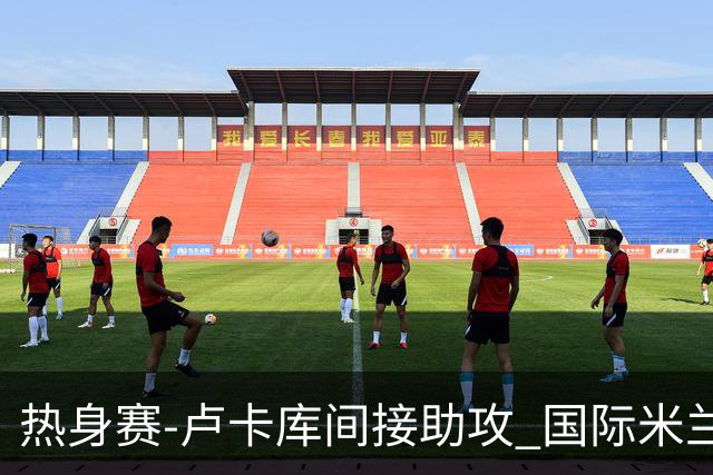 热身赛-卢卡库间接助攻 国际米兰2球落后2-2追平