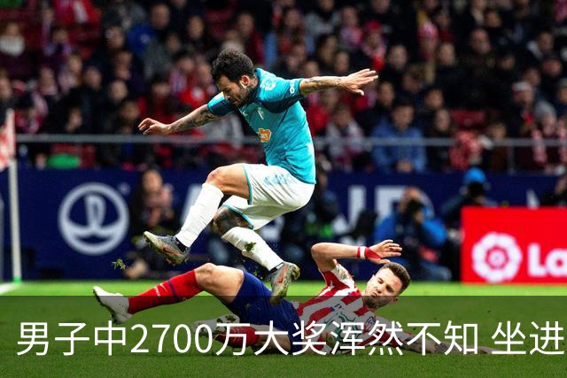男子中2700万大奖浑然不知 坐进兑奖室直发懵