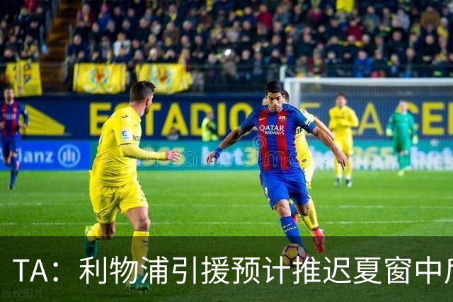 TA：利物浦引援预计推迟夏窗中后期 努涅斯和萨拉赫都不可能回归